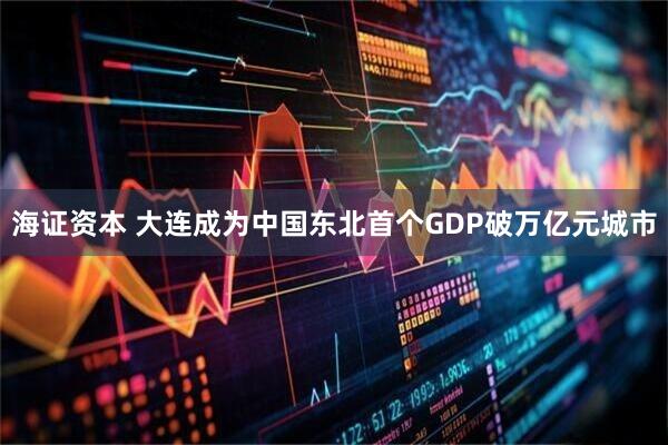 海证资本 大连成为中国东北首个GDP破万亿元城市
