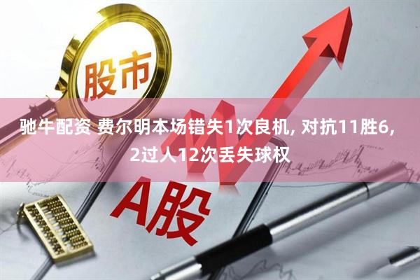 驰牛配资 费尔明本场错失1次良机, 对抗11胜6, 2过人12次丢失球权