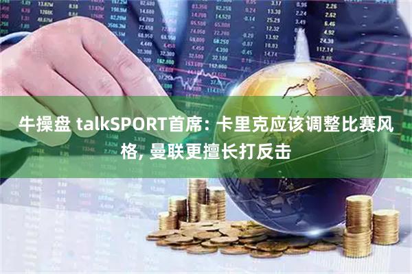 牛操盘 talkSPORT首席: 卡里克应该调整比赛风格, 曼联更擅长打反击
