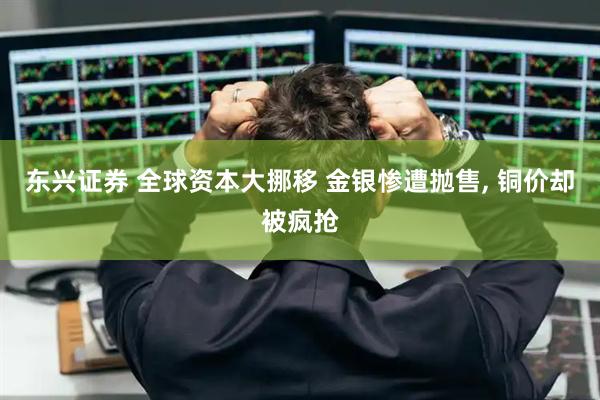 东兴证券 全球资本大挪移 金银惨遭抛售, 铜价却被疯抢