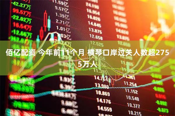 佰亿配资 今年前11个月 横琴口岸过关人数超2755万人