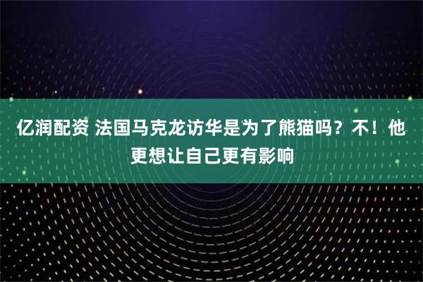 亿润配资 法国马克龙访华是为了熊猫吗？不！他更想让自己更有影响