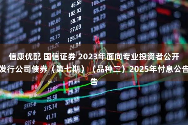 信康优配 国信证券 2023年面向专业投资者公开发行公司债券（第七期）（品种二）2025年付息公告