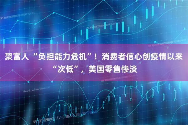 聚富人 “负担能力危机”！消费者信心创疫情以来“次低”，美国零售惨淡