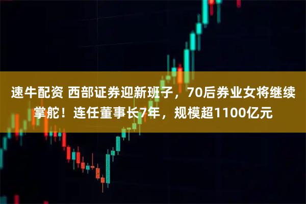 速牛配资 西部证券迎新班子，70后券业女将继续掌舵！连任董事长7年，规模超1100亿元