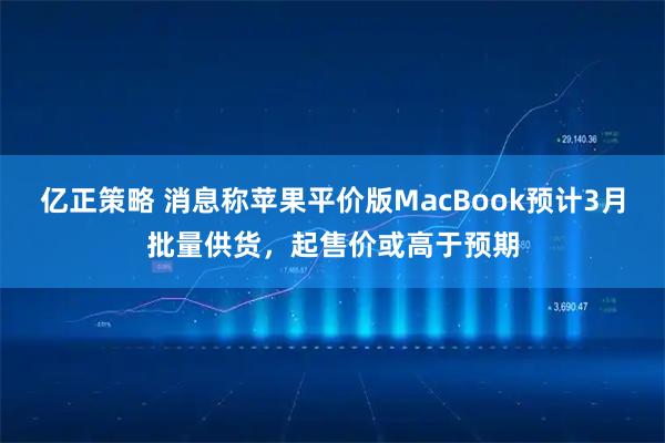 亿正策略 消息称苹果平价版MacBook预计3月批量供货，起售价或高于预期