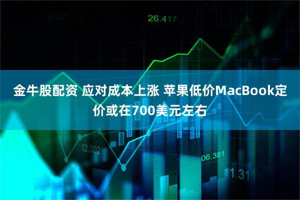金牛股配资 应对成本上涨 苹果低价MacBook定价或在700美元左右