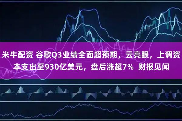 米牛配资 谷歌Q3业绩全面超预期，云亮眼，上调资本支出至930亿美元，盘后涨超7%  财报见闻