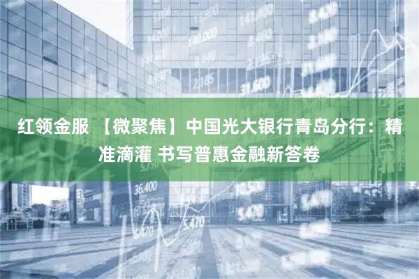 红领金服 【微聚焦】中国光大银行青岛分行：精准滴灌 书写普惠金融新答卷
