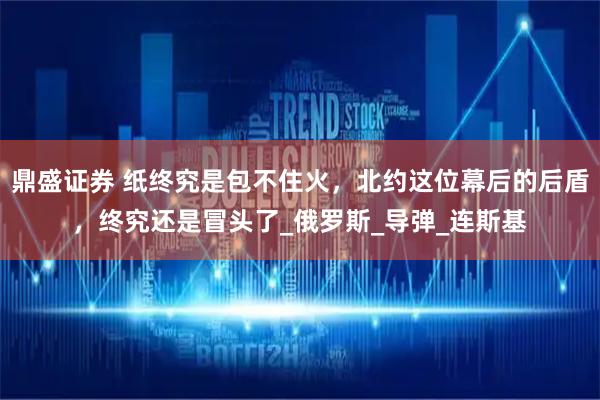 鼎盛证券 纸终究是包不住火，北约这位幕后的后盾，终究还是冒头了_俄罗斯_导弹_连斯基